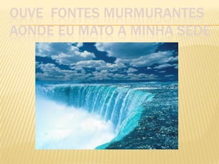 OUVE FONTES MURMURANTES
AONDE EU MATO A MINHA SEDE