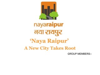 ‘Naya Raipur’
A New City Takes Root
GROUP MEMBERS:-
 