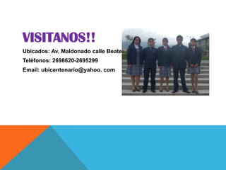 VISITANOS!!
Ubicados: Av. Maldonado calle Beaterio
Teléfonos: 2698620-2695299
Email: ubicentenario@yahoo. com
 