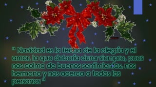 “ Navidad es la fecha de la alegría y el
amor, la que debería durar siempre, pues
nos colma de buenos sentimientos, nos
hermana y nos acerca a todas las
personas ”
 