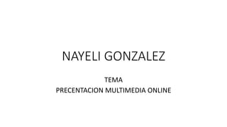 NAYELI GONZALEZ
TEMA
PRECENTACION MULTIMEDIA ONLINE
 