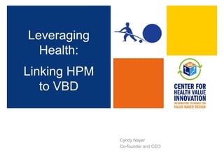 Cyndy Nayer Co-founder and CEO Leveraging Health:   Linking HPM to VBD 