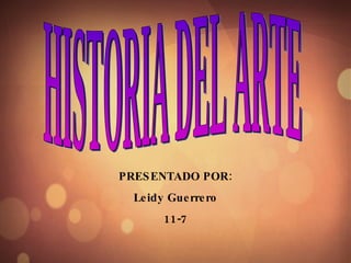 Historia del arte Presentado por: Leidy nayiber guerrero 11-7 HISTORIA DEL ARTE PRESENTADO POR: Leidy Guerrero 11-7 