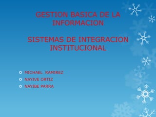 GESTION BASICA DE LA
INFORMACION
SISTEMAS DE INTEGRACION
INSTITUCIONAL
 MICHAEL RAMIREZ
 NAYIVE ORTIZ
 NAYIBE PARRA
 