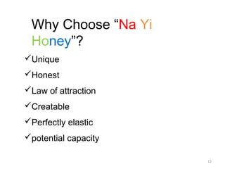 12
Why Choose “Na Yi
Honey”?
Unique
Honest
Law of attraction
Creatable
Perfectly elastic
potential capacity
 