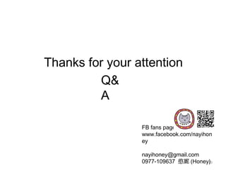 13
Thanks for your attention
FB fans page:
www.facebook.com/nayihon
ey
nayihoney@gmail.com
0977-109637 憨妮 (Honey)
Q&
A
 