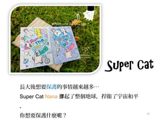 14
長大後想要保護的事情越來越多…
Super Cat Nana 起了整個地球，捍衛了宇宙和平撐
，
你想要保護什麼呢 ?
 