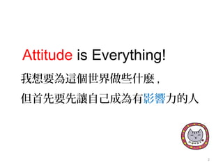 我想要為這個世界做些什麼 ,
但首先要先讓自己成為有影響力的人
Attitude is Everything!
2
 