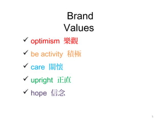 5
Brand
Values
 optimism 樂觀
 be activity 積極
 care 關懷
 upright 正直
 hope 信念
 