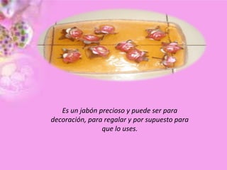 Es un jabón precioso y puede ser para
decoración, para regalar y por supuesto para
que lo uses.
 