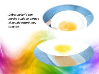 Debes hacerlo con
mucho cuidado porque
el líquido estará muy
caliente.
 