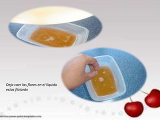 Deja caer las flores en el líquido
estas flotarán
 