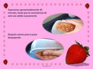 Esperamos aproximadamente 45
minutos, hasta que la consistencia de
este sea sólida nuevamente.
Después vamos poco a poco
despegando.
 