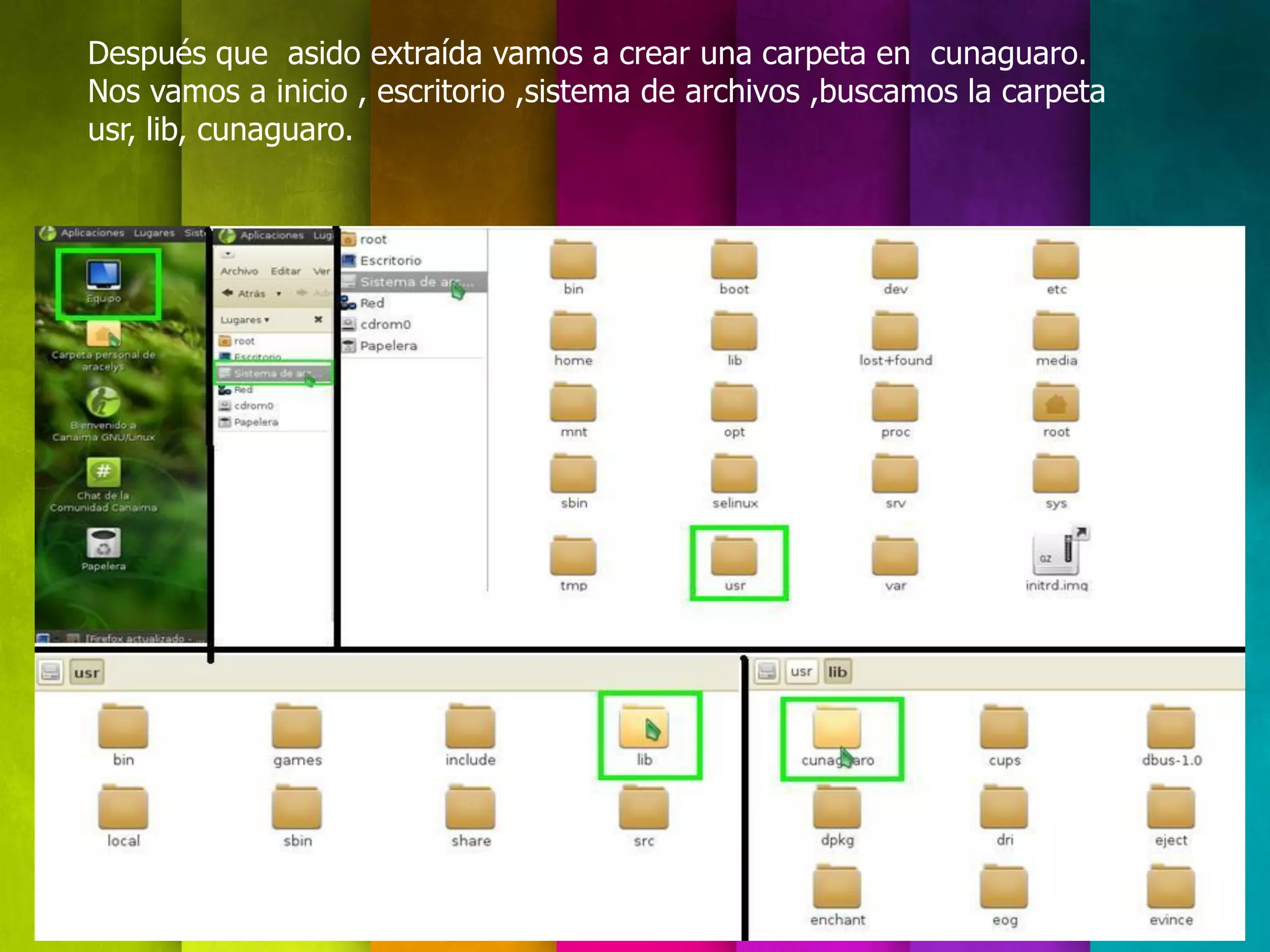 Después que asido extraída vamos a crear una carpeta en cunaguaro.
Nos vamos a inicio , escritorio ,sistema de archivos ,buscamos la carpeta
usr, lib, cunaguaro.
 