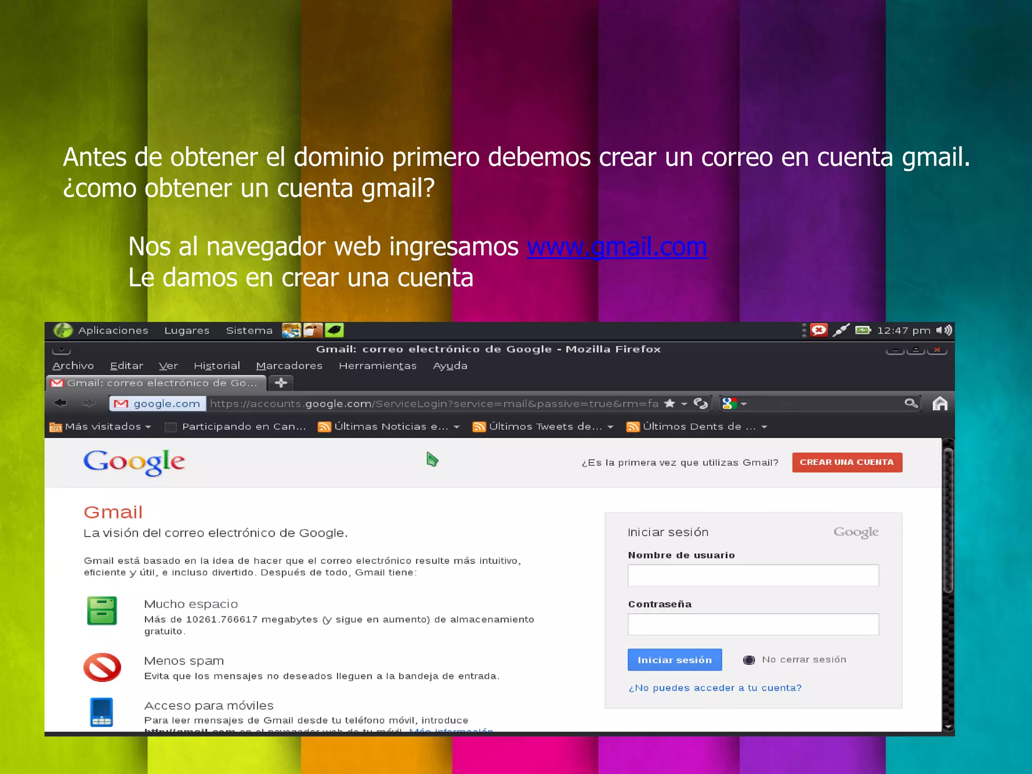 Antes de obtener el dominio primero debemos crear un correo en cuenta gmail.
¿como obtener un cuenta gmail?

     Nos al navegador web ingresamos www.gmail.com
     Le damos en crear una cuenta
 