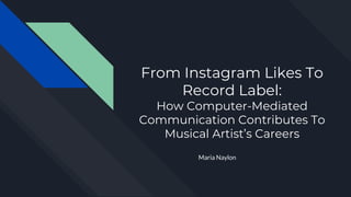 From Instagram Likes To
Record Label:
How Computer-Mediated
Communication Contributes To
Musical Artist’s Careers
Maria Naylon
 