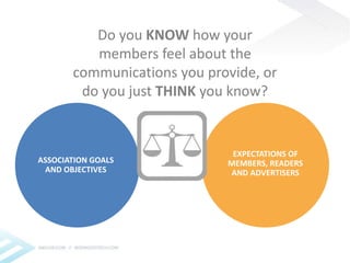 Do you KNOWhow your 
members feel about the 
communications you provide, or 
do you just THINK you know? 
ASSOCIATION GOALS 
AND OBJECTIVES 
EXPECTATIONS OF 
MEMBERS, READERS 
AND ADVERTISERS 
 