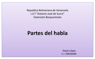 Partes del hable
Republica Bolivariana de Venezuela
I.U.T “Antonio José de Sucre”
Extensión Barquisimeto
Partes del habla
Naylú López
C.I: 20926409
 
