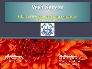 Web Server
2014-2015
School of library and information science
DAVV,Indore(M.P)
Submitted To Submitted By
Mrs. Swati Soni Miss. Nayna Azad
Lecturer of S.LI.Sc Student of M.phil
Roll. No-: M-10
 