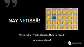 NÄY NETISSÄ!
VTM Ira Koivu l Viestintätoimisto Muna vai Kana Oy
www.munavaikana.fi
 