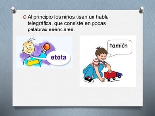 O Al principio los niños usan un habla
telegráfica, que consiste en pocas
palabras esenciales.
 