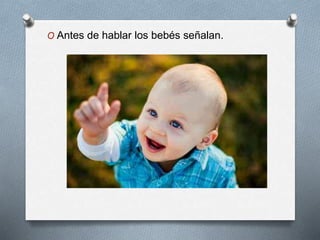O Antes de hablar los bebés señalan.
 
