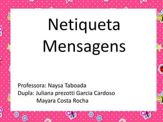 Netiqueta
Mensagens
Professora: Naysa Taboada
Dupla: Juliana prezotti Garcia Cardoso
Mayara Costa Rocha
 