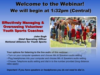 Welcome to the Webinar!  We will begin at 1:32pm (Central) ,[object Object],[object Object],[object Object],[object Object],[object Object],[object Object],[object Object],[object Object],Effectively Managing & Overseeing Volunteer Youth Sports Coaches John Engh Chief Operating Officer National Alliance for Youth Sports 