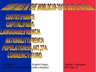 COUNTRIES IN THE WORLDCUP-2010 SOUTH AFRICA COUTRY:FRANCE CAPITAL:PARIS LANGUAGE:FRENCH NATIONALITY:FRENCH POPULATION:65,447,374 CURRENCY:EURO Cic-Damas  English Project  Teacher: Francilene Estudents names: Jose Eduardo e Naytson  6Th Year *D 
