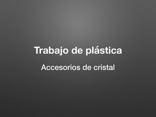 Trabajo de plástica
Accesorios de cristal
 