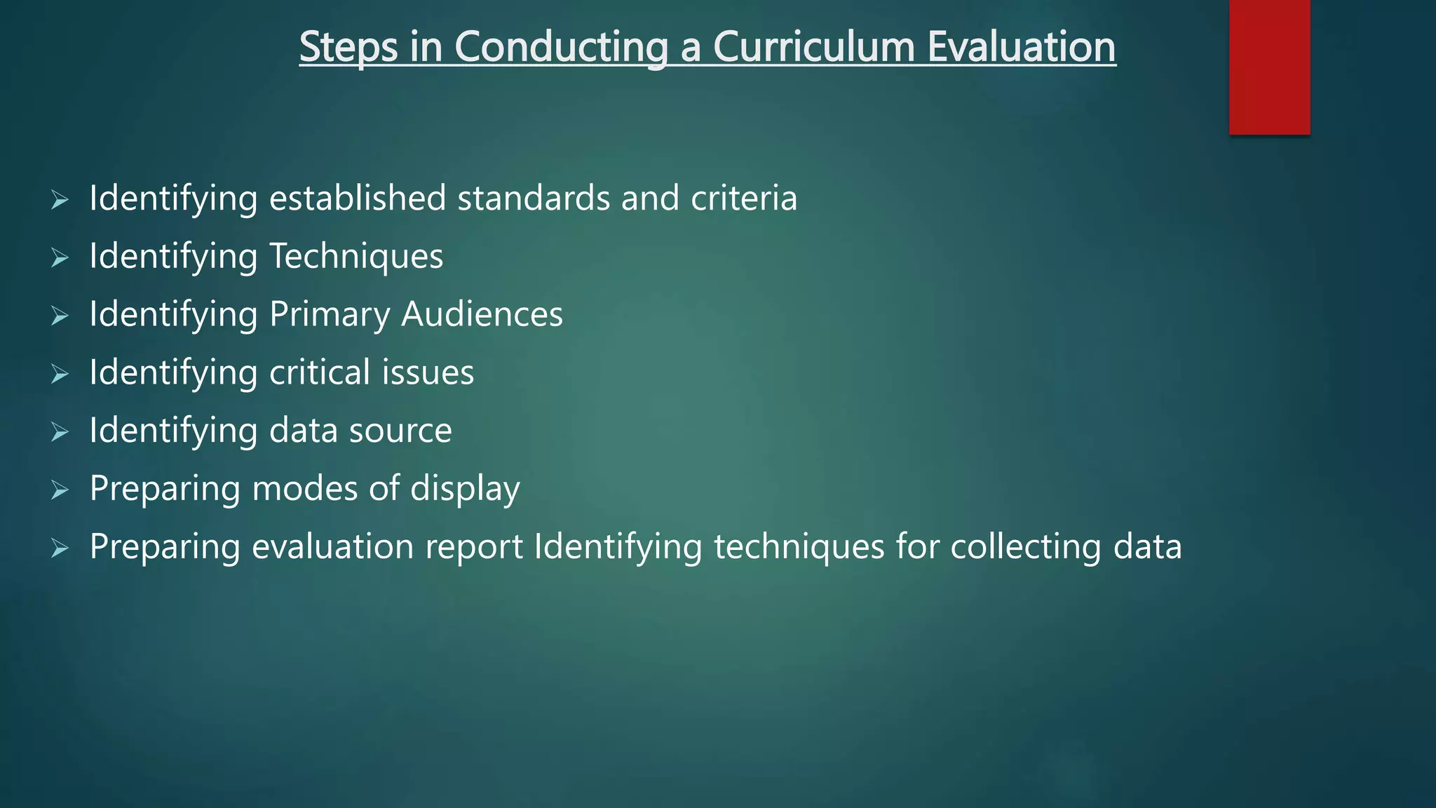 Steps in Conducting a Curriculum Evaluation
 Identifying established standards and criteria
 Identifying Techniques
 Identifying Primary Audiences
 Identifying critical issues
 Identifying data source
 Preparing modes of display
 Preparing evaluation report Identifying techniques for collecting data
 