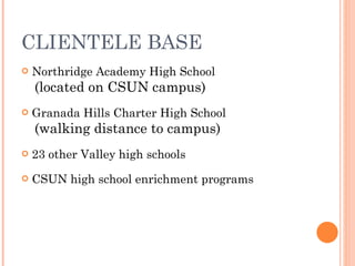 CLIENTELE BASE Northridge Academy High School  (located on CSUN campus) Granada Hills Charter High School (walking distance to campus) 23 other Valley high schools CSUN high school enrichment programs 
