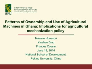 Patterns of Ownership and Use of Agricultural
Machines in Ghana: Implications for agricultural
mechanization policy
Nazaire Houssou
Xinshen Diao
Frances Cossar
June 18, 2014
National School of Development,
Peking University, China
 