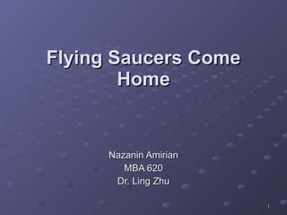 Nazanin Amirian MBA 620 Dr. Ling Zhu Flying Saucers Come Home 