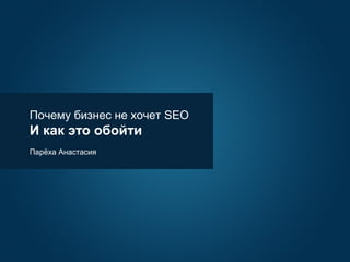 Парёха Анастасия
Почему бизнес не хочет SEO
И как это обойти
 