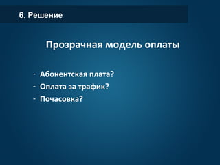 6. Решение
Прозрачная модель оплаты
- Абонентская плата?
- Оплата за трафик?
- Почасовка?
 