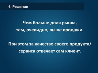 6. Решение
Чем больше доля рынка,
тем, очевидно, выше продажи.
При этом за качество своего продукта/
сервиса отвечает сам клиент.
 
