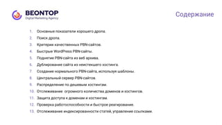 1. Основные показатели хорошего дропа.
2. Поиск дропа.
3. Критерии качественных PBN-сайтов.
4. Быстрые WordPress PBN-сайты.
5. Поднятие PBN-сайта из веб архива.
6. Дублирование сайта из неистекшего хостинга.
7. Создание нормального PBN-сайта, используя шаблоны.
8. Центральный сервер PBN-сайтов.
9. Распределение по дешевым хостингам.
10. Отслеживание огромного количества доменов и хостингов.
11. Защита доступа к доменам и хостингам.
12. Проверка работоспособности и быстрое реагирование.
13. Отслеживание индексированности статей, управление ссылками.
Содержание
 