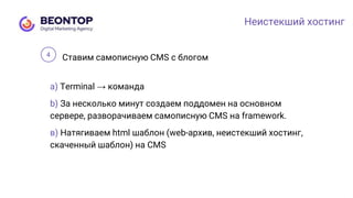 Неистекший хостинг
Ставим самописную CMS с блогом
а) Terminal → команда
b) За несколько минут создаем поддомен на основном
сервере, разворачиваем самописную CMS на framework.
в) Натягиваем html шаблон (web-архив, неистекший хостинг,
скаченный шаблон) на CMS
4
 