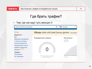 10
11
Как получить трафик в конкурентных нишах
Где брать трафик?
• Там, где нас ждут чуть меньше 
 