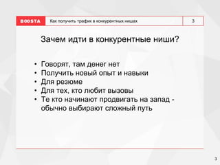 3
3
Как получить трафик в конкурентных нишах
Зачем идти в конкурентные ниши?
• Говорят, там денег нет
• Получить новый опыт и навыки
• Для резюме
• Для тех, кто любит вызовы
• Те кто начинают продвигать на запад -
обычно выбирают сложный путь
 