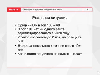 7
8
Как получить трафик в конкурентных нишах
Реальная ситуация
• Средний DR в топ 100 – 60
• В топ 100 нет ни одного сайта,
зарегистрированного в 2020 году
• 2 сайта возрастом до 2 лет, на позициях
50+
• Возраст остальных доменов около 10+
лет
• Количество лендингов на сайтах – 1000+
 