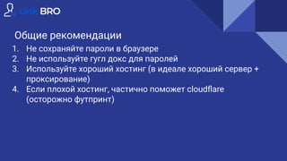 Общие рекомендации
1. Не сохраняйте пароли в браузере
2. Не используйте гугл докс для паролей
3. Используйте хороший хостинг (в идеале хороший сервер +
проксирование)
4. Если плохой хостинг, частично поможет cloudﬂare
(осторожно футпринт)
 