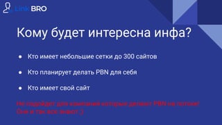 Кому будет интересна инфа?
● Кто имеет небольшие сетки до 300 сайтов
● Кто планирует делать PBN для себя
● Кто имеет свой сайт
Не подойдет для компаний которые делают PBN на потоке!
Они и так все знают ;)
 