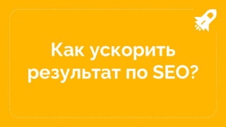 Как ускорить
результат по SEO?
 