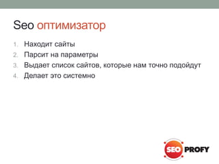 Seo оптимизатор
1. Находит сайты
2. Парсит на параметры
3. Выдает список сайтов, которые нам точно подойдут
4. Делает это системно
 
