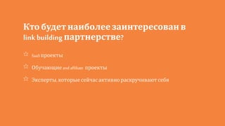 Кто будет наиболее заинтересован в
link building партнерстве?
SaaS проекты
Обучающие and affiliate проекты
Эксперты, которые сейчас активнораскручивают себя
 