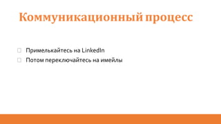 Коммуникационныйпроцесс
� Примелькайтесь на LinkedIn
� Потом переключайтесь на имейлы
 
