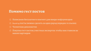 Помимо гест постов
Написание бесплатного контент для микро-инфлуенсеров
Round-up посты (можно сделатьза один раунд порядка 30 ссылок)
Челночная дипломатия
Покупка гест постов у местных экспертов, чтобы ониставилина
вашихпартнеров
 