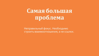 Самаябольшая
проблема
Неправильный фокус. Необходимо
строить взаимоотношения, а не ссылки.
 